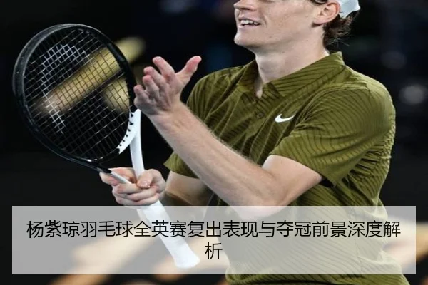 杨紫琼羽毛球全英赛复出表现与夺冠前景深度解析